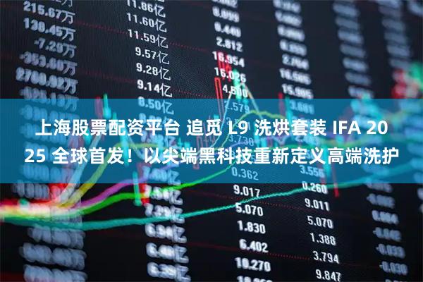 上海股票配资平台 追觅 L9 洗烘套装 IFA 2025 全球首发！以尖端黑科技重新定义高端洗护