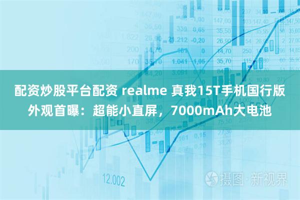 配资炒股平台配资 realme 真我15T手机国行版外观首曝：超能小直屏，7000mAh大电池