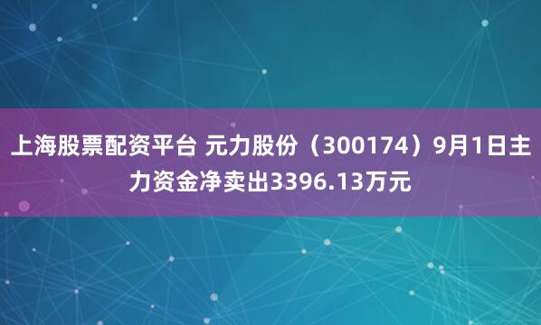 上海股票配资平台 元力股份（300174）9月1日主力资金净卖出3396.13万元