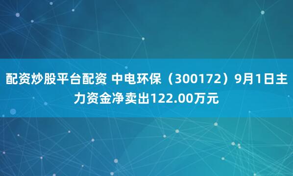 配资炒股平台配资 中电环保（300172）9月1日主力资金净卖出122.00万元