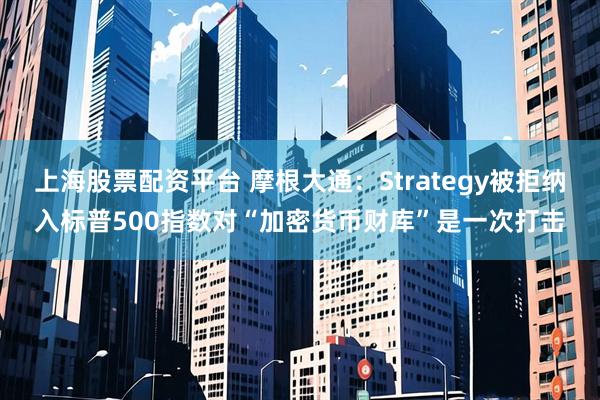 上海股票配资平台 摩根大通：Strategy被拒纳入标普500指数对“加密货币财库”是一次打击