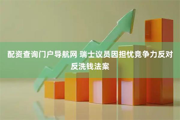 配资查询门户导航网 瑞士议员因担忧竞争力反对反洗钱法案
