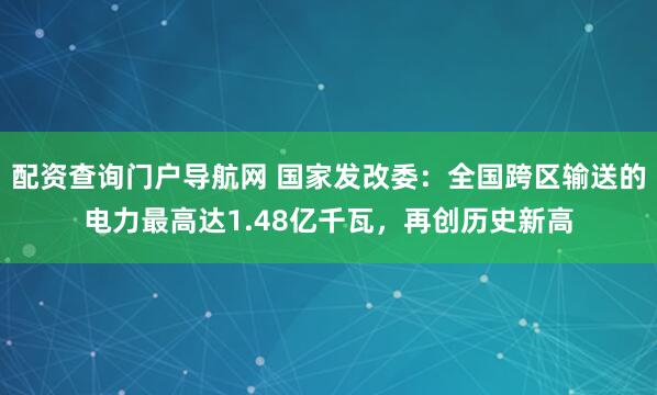 配资查询门户导航网 国家发改委：全国跨区输送的电力最高达1.48亿千瓦，再创历史新高
