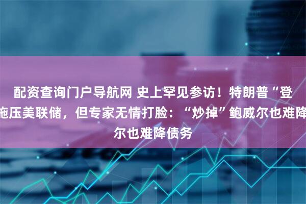 配资查询门户导航网 史上罕见参访！特朗普“登门”施压美联储，但专家无情打脸：“炒掉”鲍威尔也难降债务