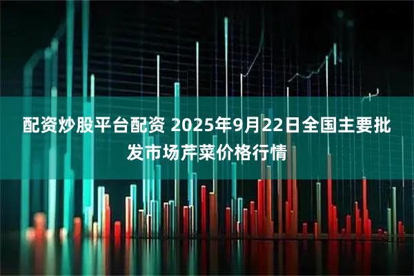 配资炒股平台配资 2025年9月22日全国主要批发市场芹菜价格行情