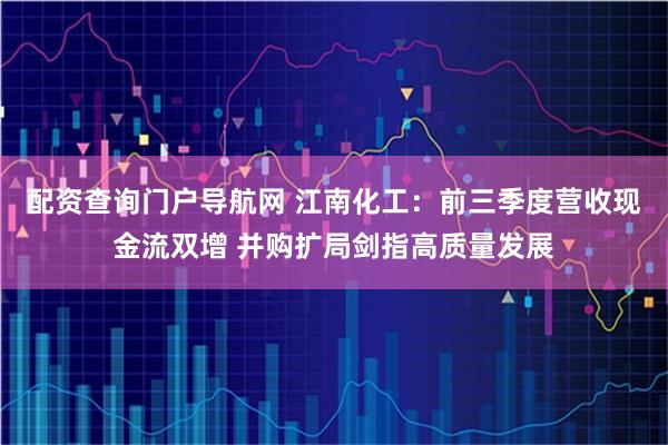 配资查询门户导航网 江南化工：前三季度营收现金流双增 并购扩局剑指高质量发展