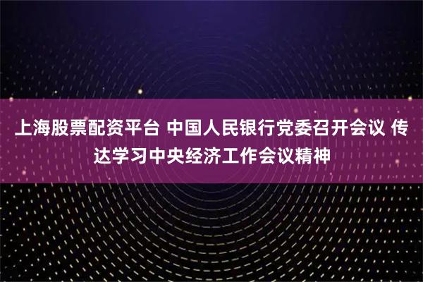 上海股票配资平台 中国人民银行党委召开会议 传达学习中央经济工作会议精神
