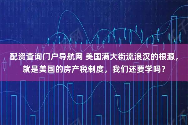 配资查询门户导航网 美国满大街流浪汉的根源，就是美国的房产税制度，我们还要学吗？