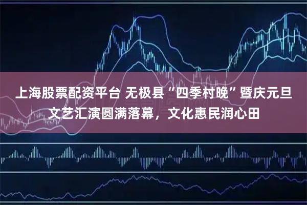 上海股票配资平台 无极县“四季村晚”暨庆元旦文艺汇演圆满落幕，文化惠民润心田