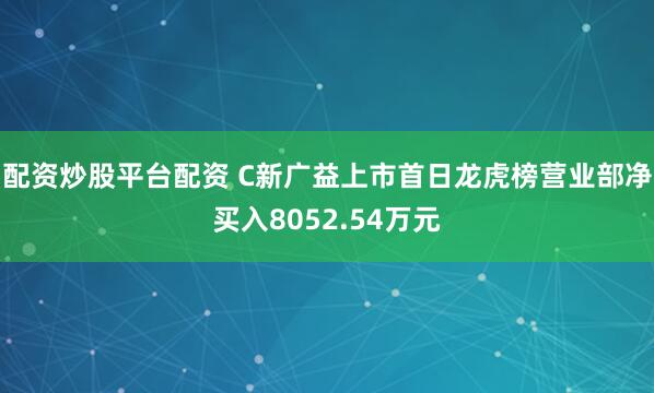 配资炒股平台配资 C新广益上市首日龙虎榜营业部净买入8052.54万元