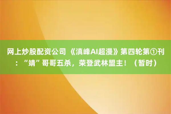 网上炒股配资公司 《滇峰AI超漫》第四轮第①刊：“靖”哥哥五杀，荣登武林盟主！（暂时）