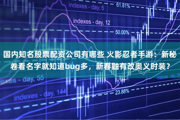 国内知名股票配资公司有哪些 火影忍者手游：新秘卷看名字就知道bug多，新春鼬有改奥义时装？
