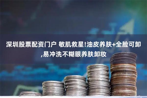 深圳股票配资门户 敏肌救星!油皮养肤+全脸可卸,易冲洗不糊眼养肤卸妆