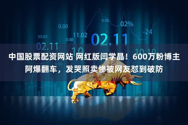 中国股票配资网站 网红版闫学晶！600万粉博主阿爆翻车，发哭照卖惨被网友怼到破防