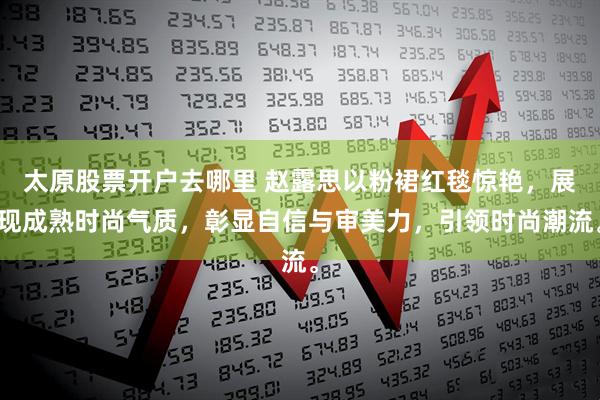 太原股票开户去哪里 赵露思以粉裙红毯惊艳，展现成熟时尚气质，彰显自信与审美力，引领时尚潮流。