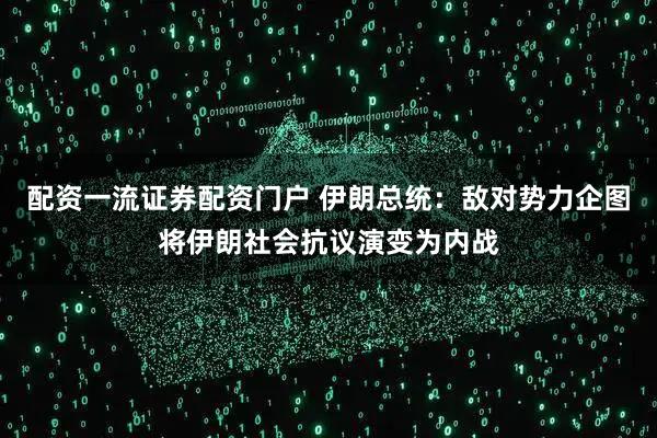 配资一流证券配资门户 伊朗总统：敌对势力企图将伊朗社会抗议演变为内战