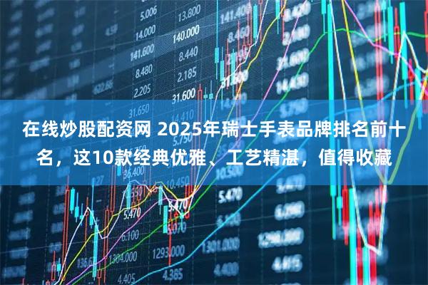 在线炒股配资网 2025年瑞士手表品牌排名前十名，这10款经典优雅、工艺精湛，值得收藏