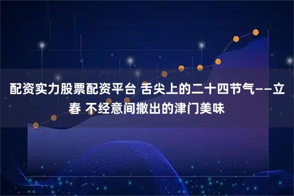 配资实力股票配资平台 舌尖上的二十四节气——立春 不经意间撒出的津门美味