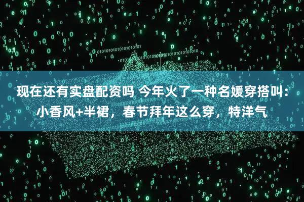 现在还有实盘配资吗 今年火了一种名媛穿搭叫：小香风+半裙，春节拜年这么穿，特洋气
