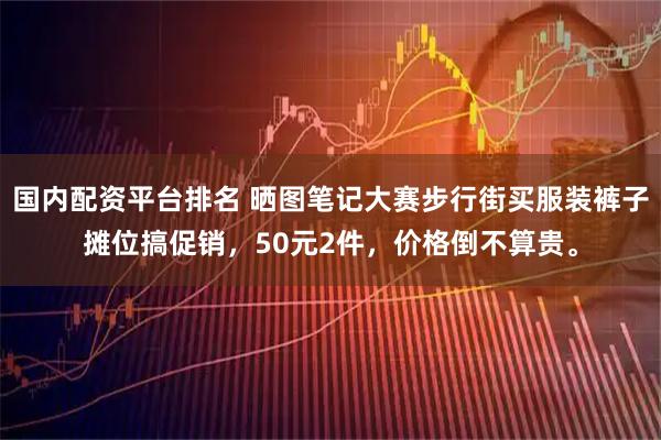 国内配资平台排名 晒图笔记大赛步行街买服装裤子摊位搞促销，50元2件，价格倒不算贵。