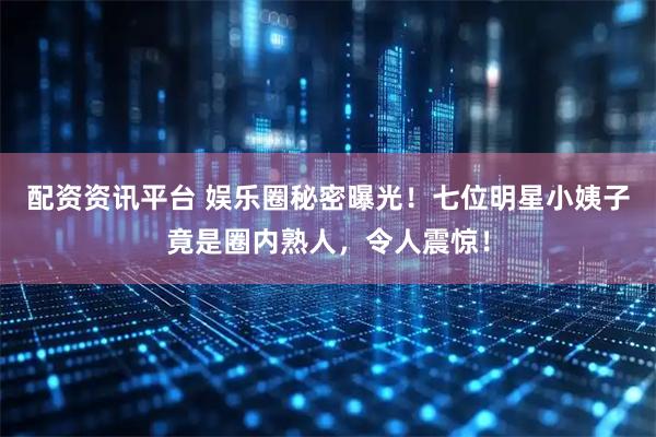 配资资讯平台 娱乐圈秘密曝光！七位明星小姨子竟是圈内熟人，令人震惊！