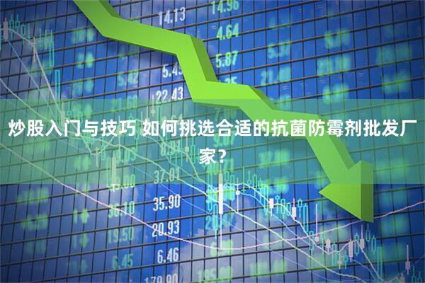 炒股入门与技巧 如何挑选合适的抗菌防霉剂批发厂家？