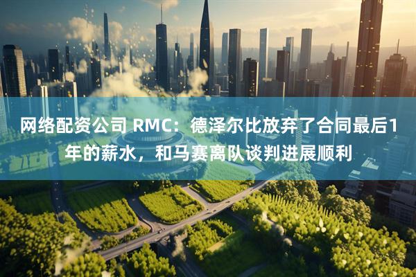 网络配资公司 RMC：德泽尔比放弃了合同最后1年的薪水，和马赛离队谈判进展顺利