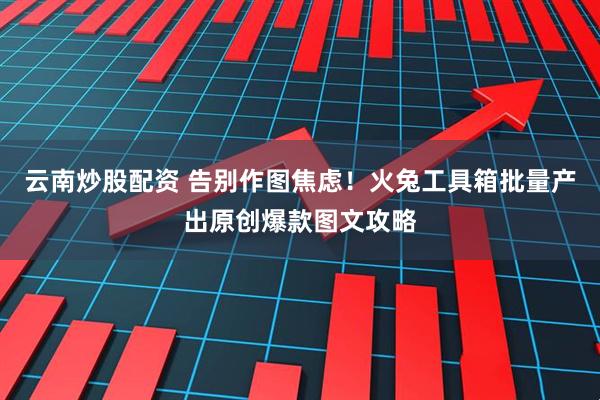 云南炒股配资 告别作图焦虑！火兔工具箱批量产出原创爆款图文攻略