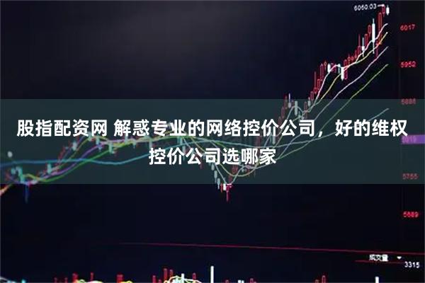 股指配资网 解惑专业的网络控价公司,好的维权控价公司选哪家