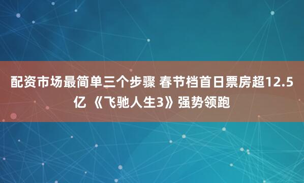 配资市场最简单三个步骤 春节档首日票房超12.5亿 《飞驰人生3》强势领跑