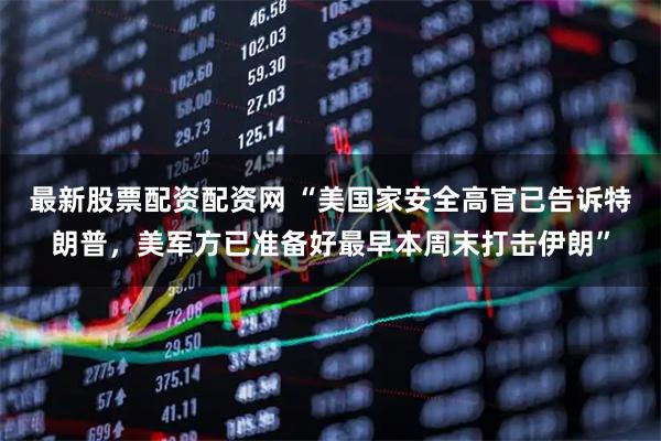 最新股票配资配资网 “美国家安全高官已告诉特朗普，美军方已准备好最早本周末打击伊朗”