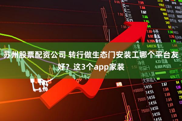 苏州股票配资公司 转行做生态门安装工哪个平台友好?这3个app家装