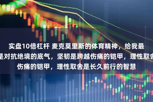 实盘10倍杠杆 麦克莫里斯的体育精神，给我最核心的启示是热爱是对抗绝境的底气，坚韧是跨越伤痛的铠甲，理性取舍是长久前行的智慧