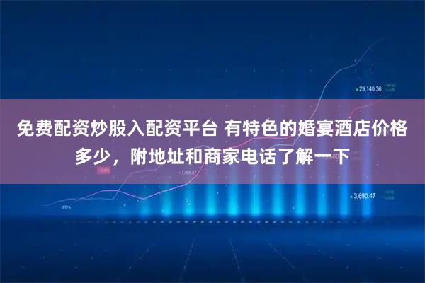 免费配资炒股入配资平台 有特色的婚宴酒店价格多少，附地址和商家电话了解一下