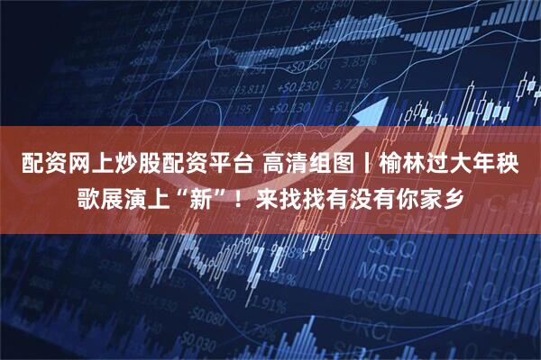 配资网上炒股配资平台 高清组图丨榆林过大年秧歌展演上“新”！来找找有没有你家乡