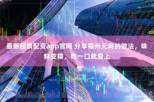 最新股票配资app官网 分享福州元宵的做法，味鲜皮糯，吃一口就爱上