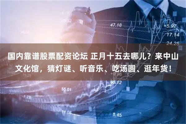 国内靠谱股票配资论坛 正月十五去哪儿？来中山文化馆，猜灯谜、听音乐、吃汤圆、逛年货！