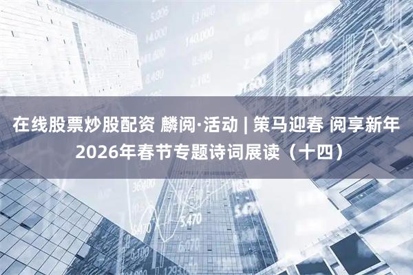在线股票炒股配资 麟阅·活动 | 策马迎春 阅享新年 2026年春节专题诗词展读（十四）