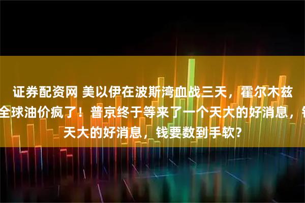证券配资网 美以伊在波斯湾血战三天，霍尔木兹海峡被掐断，全球油价疯了！普京终于等来了一个天大的好消息，钱要数到手软？