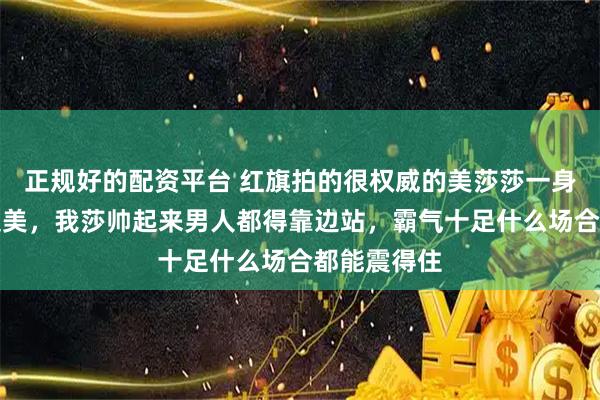 正规好的配资平台 红旗拍的很权威的美莎莎一身正气又飒又美，我莎帅起来男人都得靠边站，霸气十足什么场合都能震得住