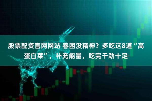 股票配资官网网站 春困没精神？多吃这8道“高蛋白菜”，补充能量，吃完干劲十足