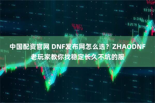中国配资官网 DNF发布网怎么选?ZHAODNF老玩家教你找稳定长久不坑的服