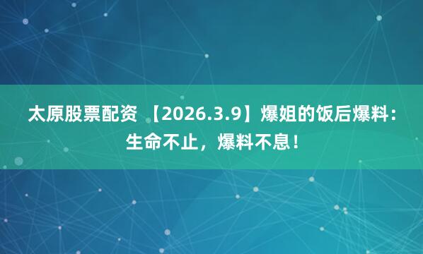 太原股票配资 【2026.3.9】爆姐的饭后爆料：生命不止，爆料不息！