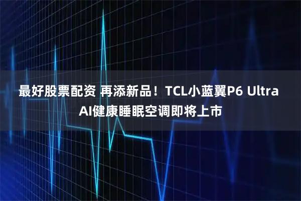 最好股票配资 再添新品！TCL小蓝翼P6 Ultra AI健康睡眠空调即将上市