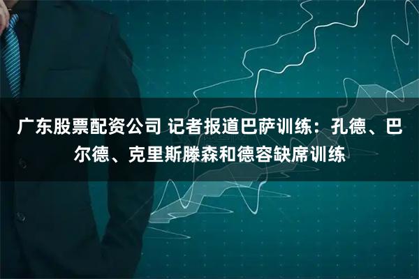 广东股票配资公司 记者报道巴萨训练：孔德、巴尔德、克里斯滕森和德容缺席训练