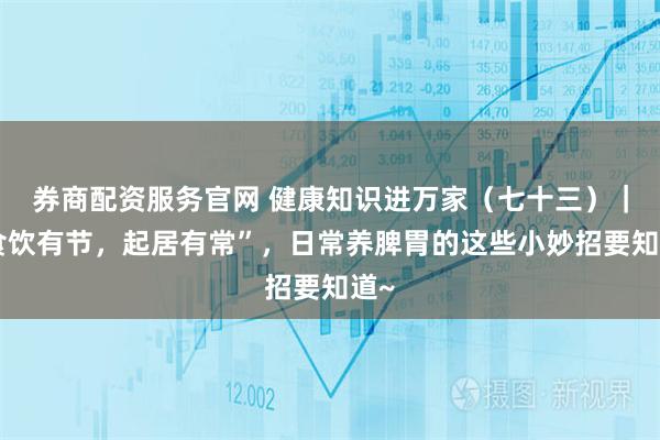 券商配资服务官网 健康知识进万家（七十三）｜“食饮有节，起居有常”，日常养脾胃的这些小妙招要知道~