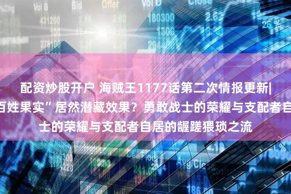 配资炒股开户 海贼王1177话第二次情报更新|被误解多年的“老百姓果实”居然潜藏效果？勇敢战士的荣耀与支配者自居的龌蹉猥琐之流