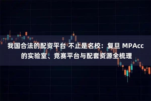 我国合法的配资平台 不止是名校：复旦 MPAcc 的实验室、竞赛平台与配套资源全梳理