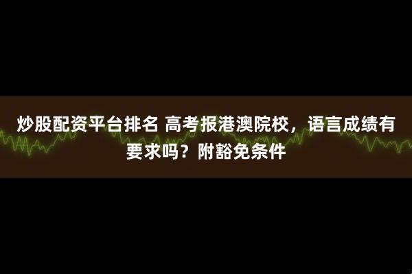 炒股配资平台排名 高考报港澳院校，语言成绩有要求吗？附豁免条件