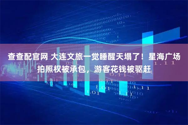 查查配官网 大连文旅一觉睡醒天塌了!星海广场拍照权被承包,游客花钱被驱赶